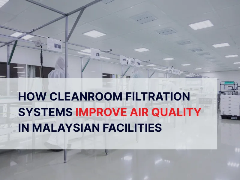 How Cleanroom Filtration Systems Improve Air Quality in Malaysian Facilities